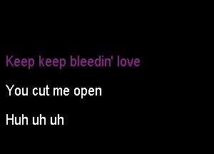 Keep keep bleedin' love

You cut me open

Huh uh uh