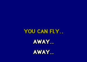 YOU CAN FLY. .
AWAY. .
AWAY. .