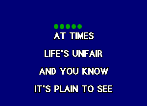 AT TIMES

LIFE'S UNFAIR
AND YOU KNOW
IT'S PLAIN TO SEE