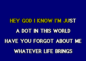 HEY GOD I KNOW I'M JUST

A DOT IN THIS WORLD
HAVE YOU FORGOT ABOUT ME
WHATEVER LIFE BRINGS