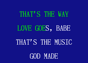 THAT S THE WAY
LOVE GOES, BABE
THAT S THE MUSIC

GOD MADE l