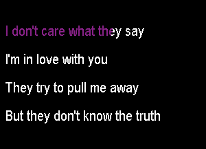 I don't care what they say

I'm in love with you

They try to pull me away

But they don't know the truth