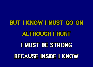 BUT I KNOW I MUST GO ON

ALTHOUGH I HURT
I MUST BE STRONG
BECAUSE INSIDE I KNOW