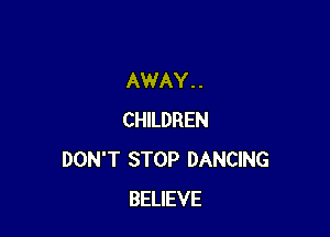 AWAY . .

CHILDREN
DON'T STOP DANCING
BELIEVE