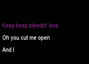 Keep keep bleedin' love

Oh you cut me open

And I