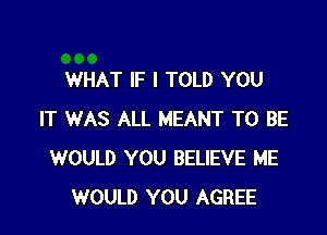 WHAT IF I TOLD YOU

IT WAS ALL MEANT TO BE
WOULD YOU BELIEVE ME
WOULD YOU AGREE