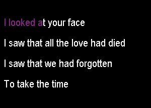 I looked at your face

I saw that all the love had died

I saw that we had forgotten

To take the time