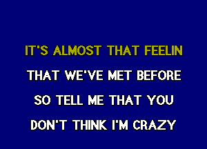 IT'S ALMOST THAT FEELIN
THAT WE'VE MET BEFORE
SO TELL ME THAT YOU
DON'T THINK I'M CRAZY