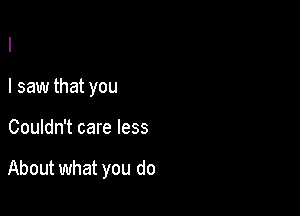 I
I saw that you

Couldn't care less

About what you do