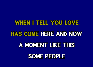 WHEN I TELL YOU LOVE

HAS COME HERE AND NOW
A MOMENT LIKE THIS
SOME PEOPLE