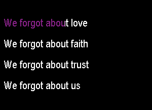 We forgot about love
We forgot about faith
We forgot about trust

We forgot about us