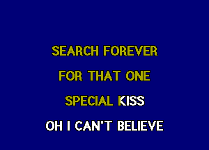 SEARCH FOREVER

FOR THAT ONE
SPECIAL KISS
OH I CAN'T BELIEVE