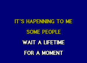 IT'S HAPENNING TO ME

SOME PEOPLE
WAIT A LIFETIME
FOR A MOMENT