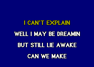 I CAN'T EXPLAIN

WELL I MAY BE DREAMIN
BUT STILL LIE AWAKE
CAN WE MAKE