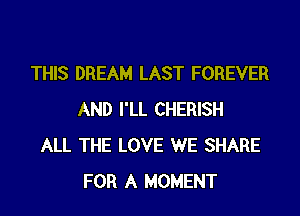 THIS DREAM LAST FOREVER

AND I'LL CHERISH
ALL THE LOVE WE SHARE
FOR A MOMENT