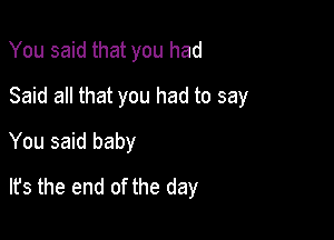 You said that you had
Said all that you had to say
You said baby

lfs the end of the day