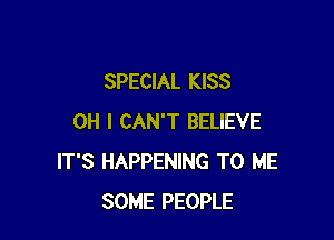 SPECIAL KISS

OH I CAN'T BELIEVE
IT'S HAPPENING TO ME
SOME PEOPLE