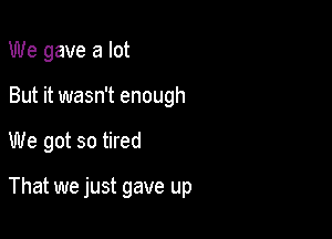 We gave a lot
But it wasn't enough

We got so tired

That we just gave up