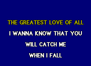 THE GREATEST LOVE OF ALL

I WANNA KNOW THAT YOU
WILL CATCH ME
WHEN I FALL