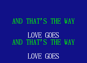 AND THAT S THE WAY

LOVE GOES
AND THAT,S THE WAY

LOVE GOES