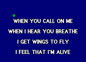 WHEN YOU CALL ON ME
WHEN I HEAR YOU BREATHE
I GET WINGS T0 FLY
I FEEL THAT I'M ALIVE