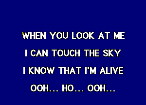 WHEN YOU LOOK AT ME

I CAN TOUCH THE SKY
I KNOW THAT I'M ALIVE
00H... H0... 00H...