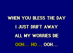WHEN YOU BLESS THE DAY

I JUST DRIFT AWAY
ALL MY WORRIES DIE
00H... H0... 00H...