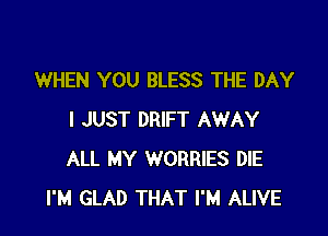 WHEN YOU BLESS THE DAY

I JUST DRIFT AWAY
ALL MY WORRIES DIE
I'M GLAD THAT I'M ALIVE
