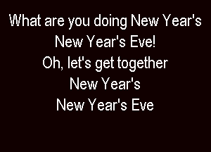 What are you doing New Year's
New Year's Eve!
Oh, let's get together

New Year's
New Year's Eve