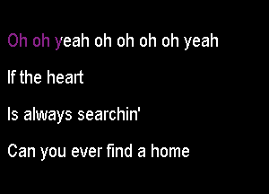 Oh oh yeah oh oh oh oh yeah

If the heart
ls always searchin'

Can you ever fund a home