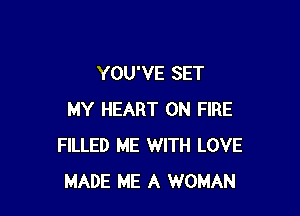 YOU'VE SET

MY HEART ON FIRE
FILLED ME WITH LOVE
MADE ME A WOMAN