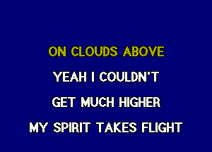 0N CLOUDS ABOVE

YEAH I COULDN'T
GET MUCH HIGHER
MY SPIRIT TAKES FLIGHT