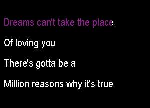 Dreams can't take the place

0f loving you
There's gotta be a

Million reasons why ifs true