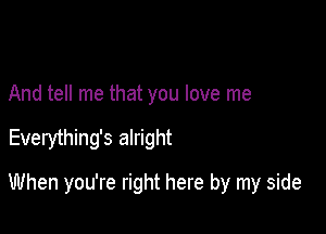 And tell me that you love me

Everything's alright

When you're right here by my side