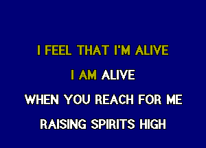 I FEEL THAT I'M ALIVE

I AM ALIVE
WHEN YOU REACH FOR ME
RAISING SPIRITS HIGH