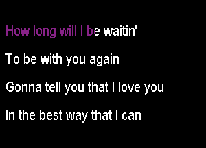 How long will I be waitin'
To be with you again

Gonna tell you that I love you

In the best way that I can