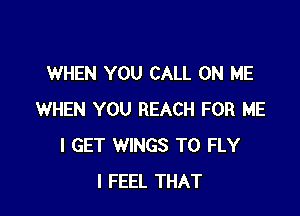 WHEN YOU CALL ON ME

WHEN YOU REACH FOR ME
I GET WINGS T0 FLY
I FEEL THAT