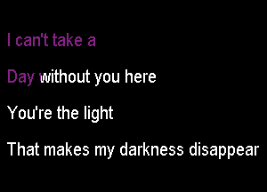 I can't take a
Day without you here

You're the light

That makes my darkness disappear