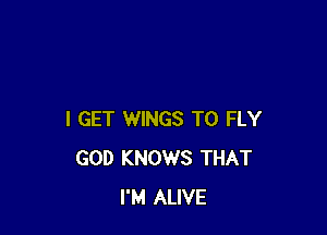 I GET WINGS T0 FLY
GOD KNOWS THAT
I'M ALIVE