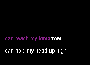 I can reach my tomorrow

I can hold my head up high
