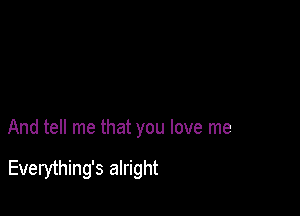 And tell me that you love me

Everything's alright