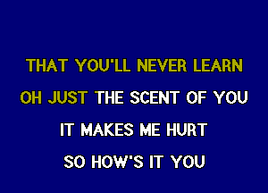 THAT YOU'LL NEVER LEARN

0H JUST THE SCENT OF YOU
IT MAKES ME HURT
SO HOW'S IT YOU