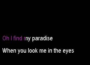 Oh I fmd my paradise

When you look me in the eyes