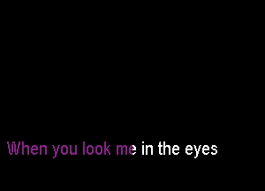 When you look me in the eyes