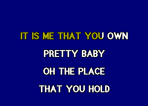 IT IS ME THAT YOU OWN

PRETTY BABY
0H THE PLACE
THAT YOU HOLD
