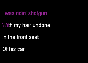 I was ridin' shotgun

With my hair undone

In the front seat

Of his car