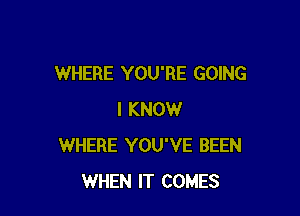 WHERE YOU'RE GOING

I KNOW
WHERE YOU'VE BEEN
WHEN IT COMES