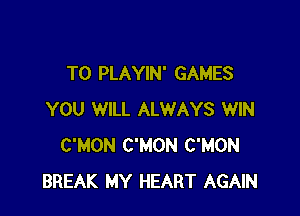 TO PLAYIN' GAMES

YOU WILL ALWAYS WIN
C'MON C'MON C'MON
BREAK MY HEART AGAIN