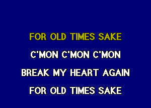 FOR OLD TIMES SAKE

C'MON C'MON C'MON
BREAK MY HEART AGAIN
FOR OLD TIMES SAKE