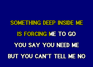 SOMETHING DEEP INSIDE HE
IS FORCING ME TO GO
YOU SAY YOU NEED ME
BUT YOU CAN'T TELL ME N0